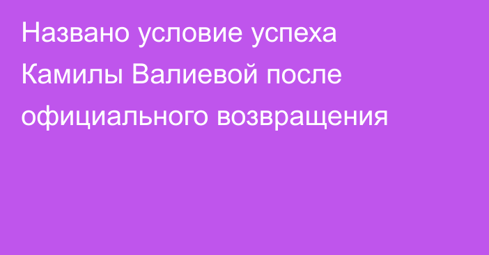 Названо условие успеха Камилы Валиевой после официального возвращения