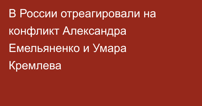 В России отреагировали на конфликт Александра Емельяненко и Умара Кремлева