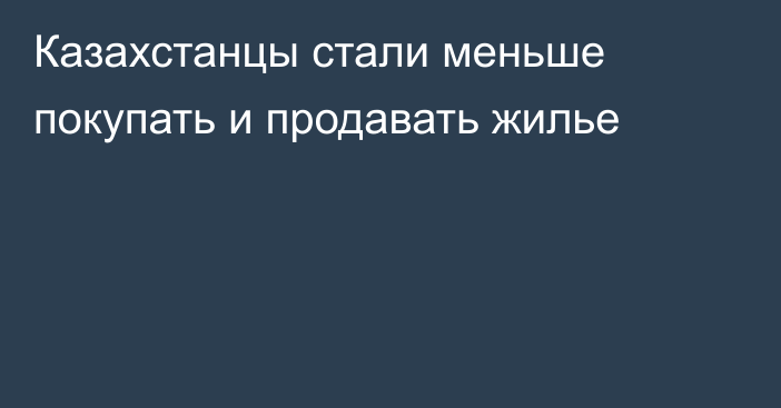 Казахстанцы стали меньше покупать и продавать жилье