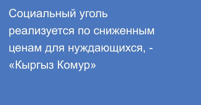 Социальный уголь реализуется по сниженным ценам для нуждающихся, - «Кыргыз Комур»