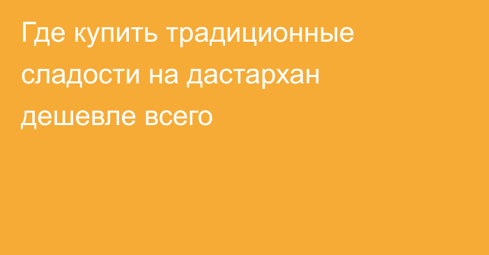 Где купить традиционные сладости на дастархан дешевле всего