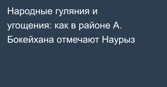 Народные гуляния и угощения: как в районе А. Бокейхана отмечают Наурыз