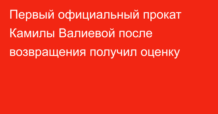 Первый официальный прокат Камилы Валиевой после возвращения получил оценку