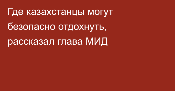 Где казахстанцы могут безопасно отдохнуть, рассказал глава МИД