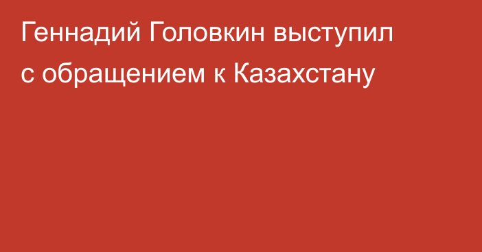 Геннадий Головкин выступил с обращением к Казахстану