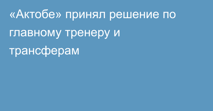 «Актобе» принял решение по главному тренеру и трансферам