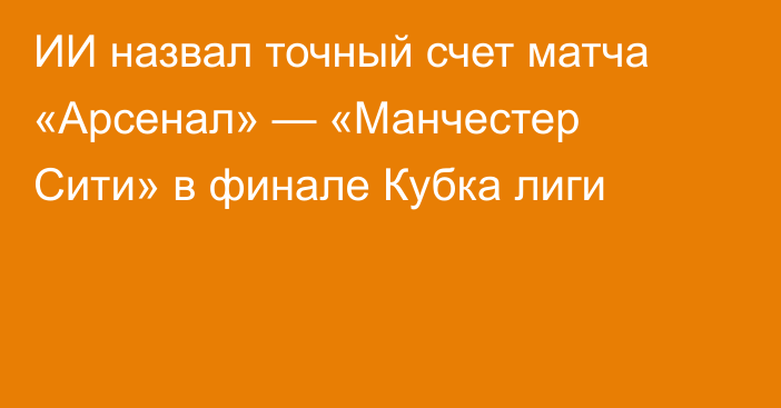 ИИ назвал точный счет матча «Арсенал» — «Манчестер Сити» в финале Кубка лиги