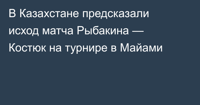 В Казахстане предсказали исход матча Рыбакина — Костюк на турнире в Майами