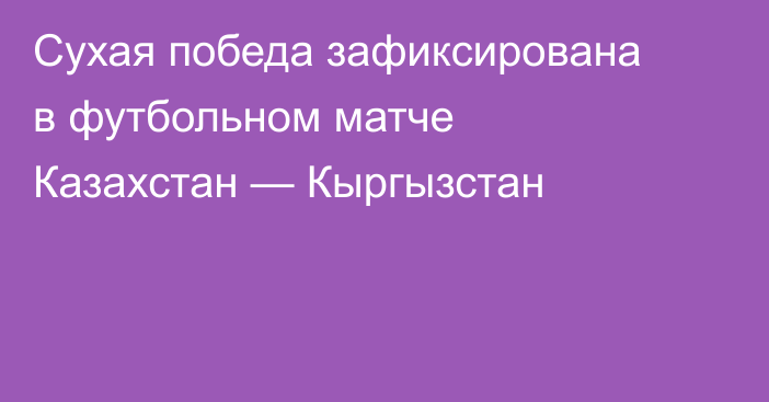 Сухая победа зафиксирована в футбольном матче Казахстан — Кыргызстан
