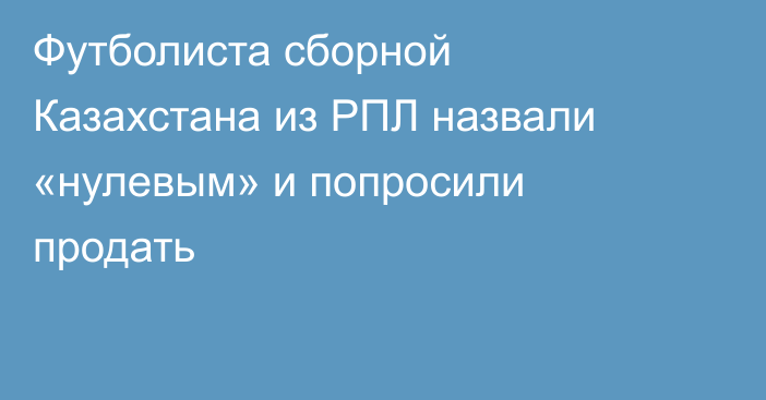 Футболиста сборной Казахстана из РПЛ назвали «нулевым» и попросили продать
