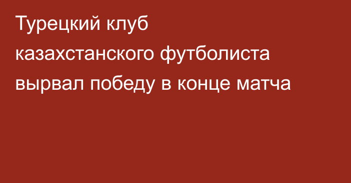 Турецкий клуб казахстанского футболиста вырвал победу в конце матча