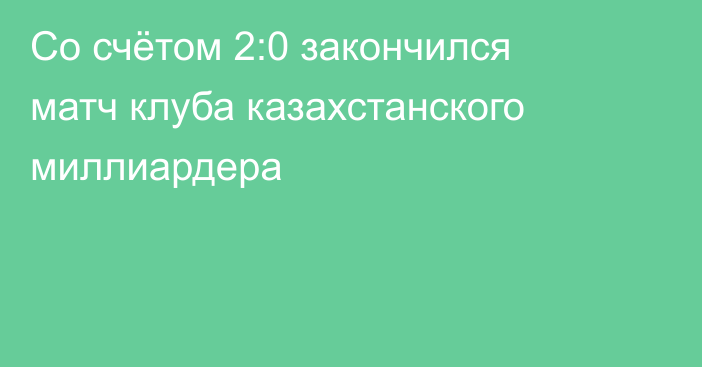 Со счётом 2:0 закончился матч клуба казахстанского миллиардера