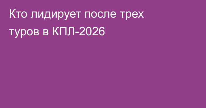 Кто лидирует после трех туров в КПЛ-2026