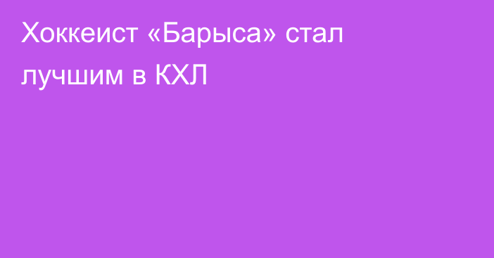 Хоккеист «Барыса» стал лучшим в КХЛ