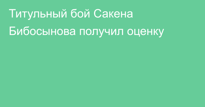 Титульный бой Сакена Бибосынова получил оценку