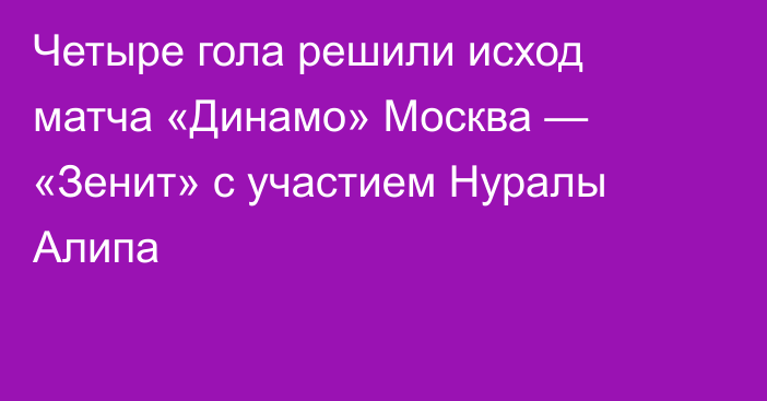 Четыре гола решили исход матча «Динамо» Москва — «Зенит» с участием Нуралы Алипа