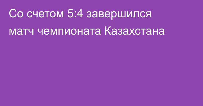 Со счетом 5:4 завершился матч чемпионата Казахстана