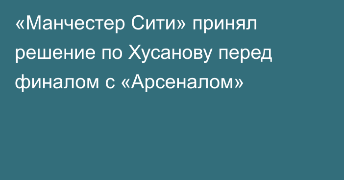 «Манчестер Сити» принял решение по Хусанову перед финалом с «Арсеналом»