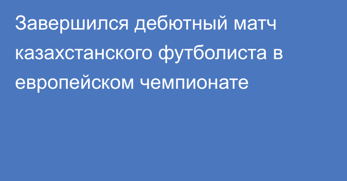Завершился дебютный матч казахстанского футболиста в европейском чемпионате
