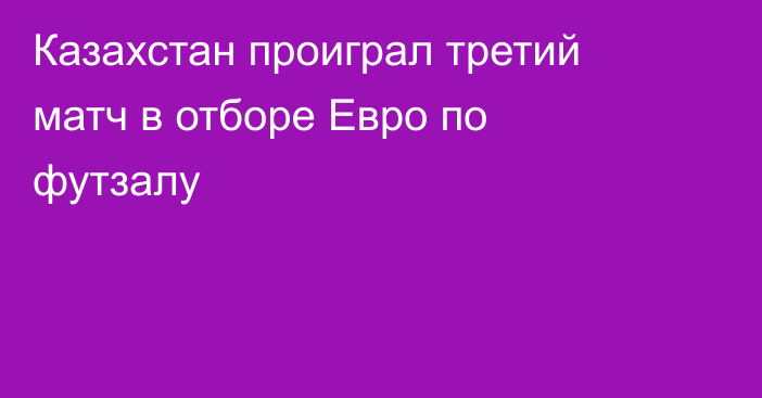 Казахстан проиграл третий матч в отборе Евро по футзалу