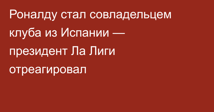Роналду стал совладельцем клуба из Испании — президент Ла Лиги отреагировал