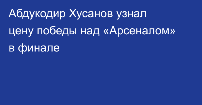 Абдукодир Хусанов узнал цену победы над «Арсеналом» в финале