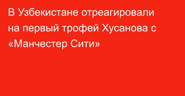 В Узбекистане отреагировали на первый трофей Хусанова с «Манчестер Сити»