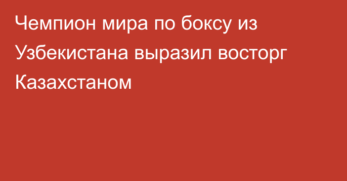 Чемпион мира по боксу из Узбекистана выразил восторг Казахстаном