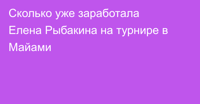 Сколько уже заработала Елена Рыбакина на турнире в Майами