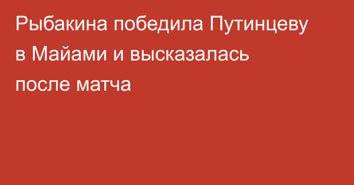 Рыбакина победила Путинцеву в Майами и высказалась после матча