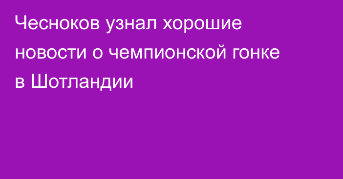 Чесноков узнал хорошие новости о чемпионской гонке в Шотландии
