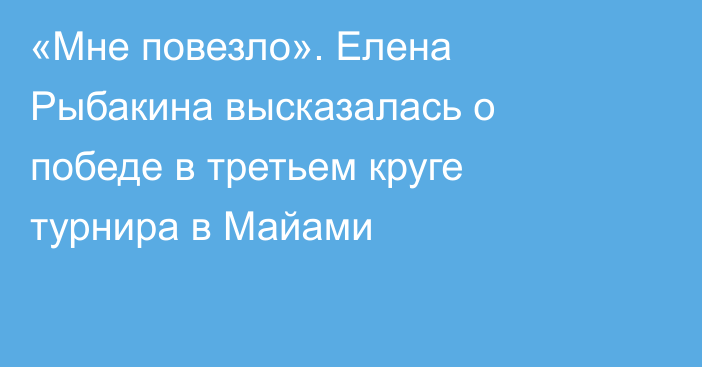 «Мне повезло». Елена Рыбакина высказалась о победе в третьем круге турнира в Майами