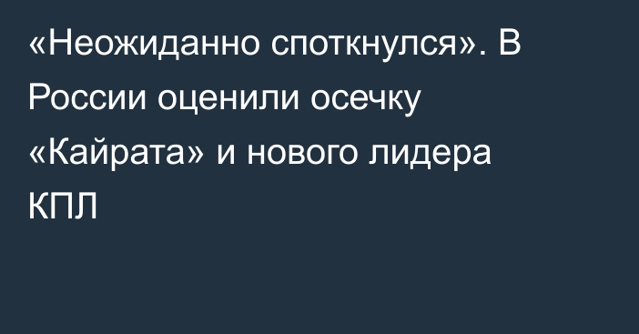 «Неожиданно споткнулся». В России оценили осечку «Кайрата» и нового лидера КПЛ