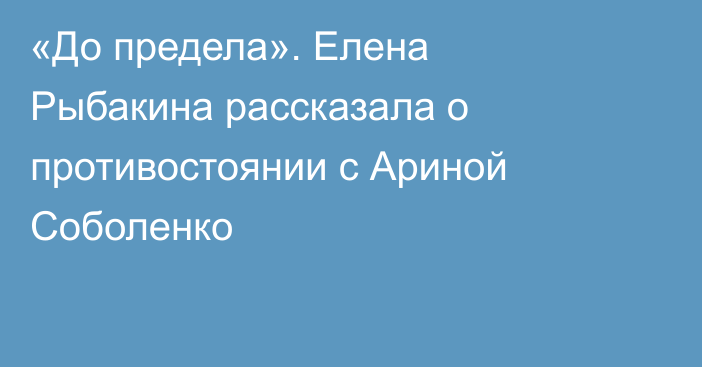 «До предела». Елена Рыбакина рассказала о противостоянии с Ариной Соболенко