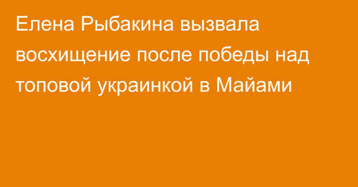 Елена Рыбакина вызвала восхищение после победы над топовой украинкой в Майами