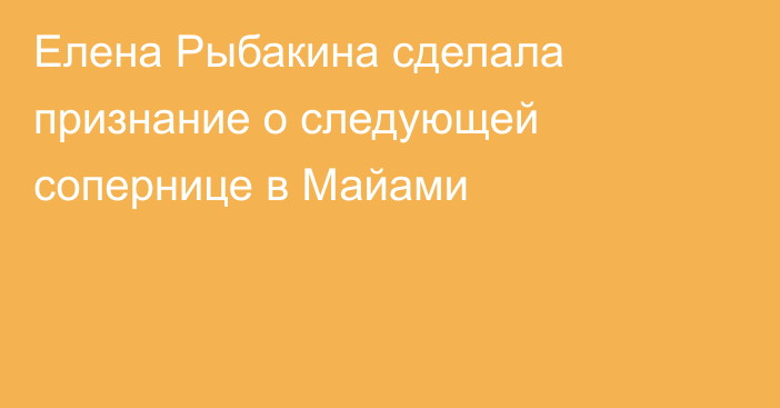 Елена Рыбакина сделала признание о следующей сопернице в Майами