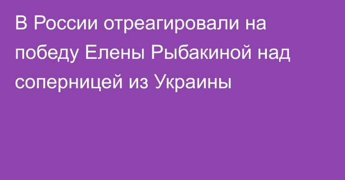 В России отреагировали на победу Елены Рыбакиной над соперницей из Украины