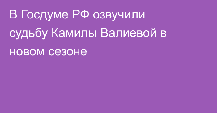 В Госдуме РФ озвучили судьбу Камилы Валиевой в новом сезоне