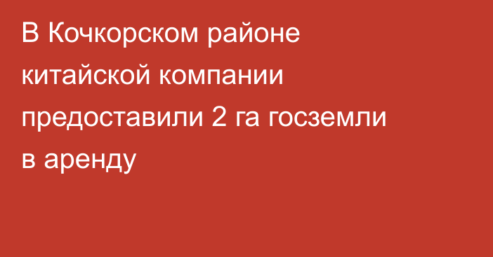 В Кочкорском районе китайской компании предоставили 2 га госземли в аренду