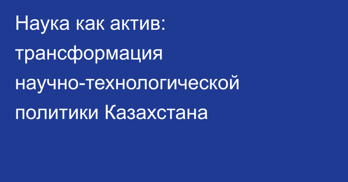 Наука как актив: трансформация научно-технологической политики Казахстана