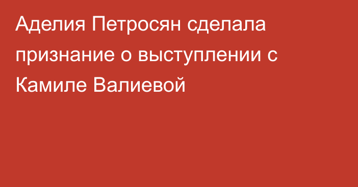 Аделия Петросян сделала признание о выступлении с Камиле Валиевой