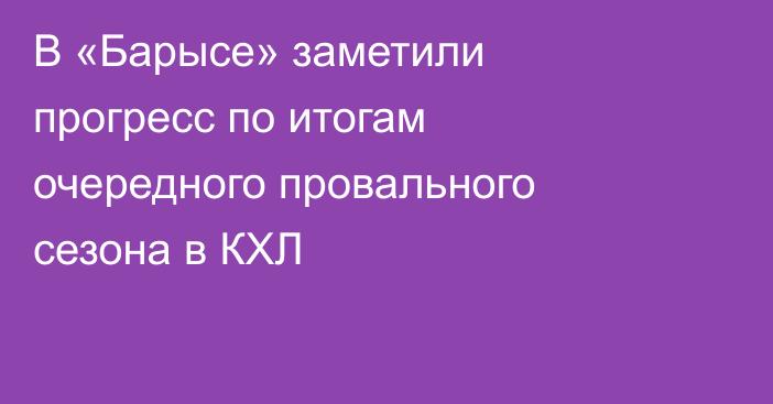 В «Барысе» заметили прогресс по итогам очередного провального сезона в КХЛ