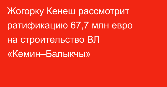 Жогорку Кенеш рассмотрит ратификацию 67,7 млн евро на строительство ВЛ «Кемин–Балыкчы»