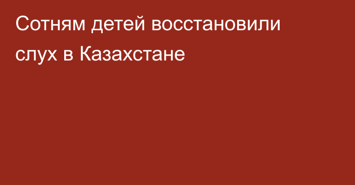 Сотням детей восстановили слух в Казахстане