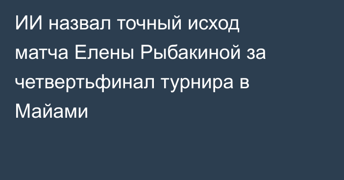 ИИ назвал точный исход матча Елены Рыбакиной за четвертьфинал турнира в Майами