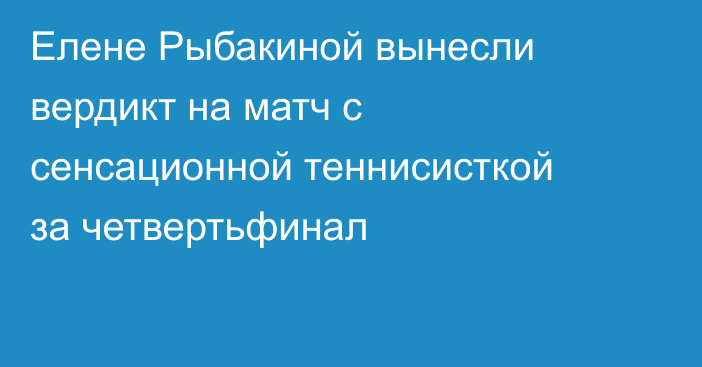 Елене Рыбакиной вынесли вердикт на матч с сенсационной теннисисткой за четвертьфинал