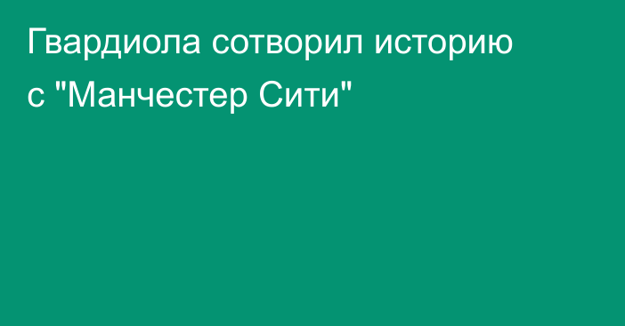 Гвардиола сотворил историю с 