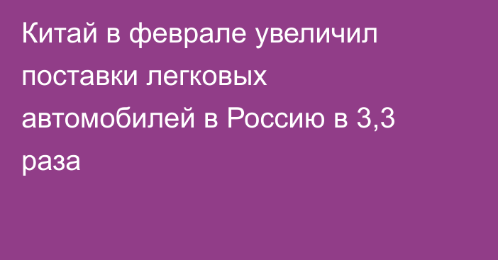 Китай в феврале увеличил поставки легковых автомобилей в Россию в 3,3 раза