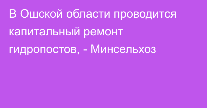 В Ошской области проводится капитальный ремонт гидропостов, - Минсельхоз