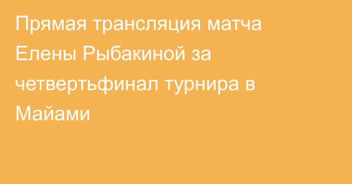 Прямая трансляция матча Елены Рыбакиной за четвертьфинал турнира в Майами